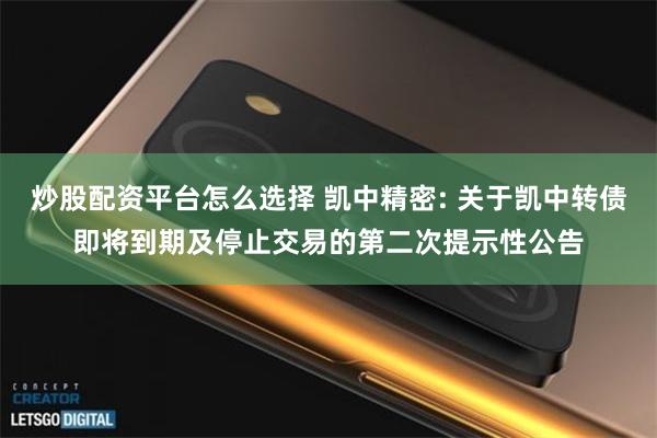炒股配资平台怎么选择 凯中精密: 关于凯中转债即将到期及停止交易的第二次提示性公告