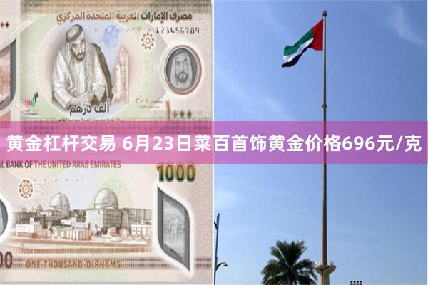 黄金杠杆交易 6月23日菜百首饰黄金价格696元/克