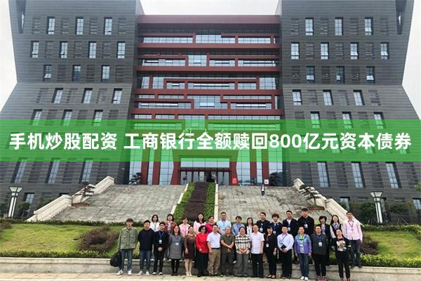 手机炒股配资 工商银行全额赎回800亿元资本债券
