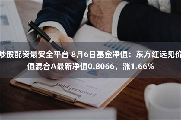 炒股配资最安全平台 8月6日基金净值：东方红远见价值混合A最新净值0.8066，涨1.66%