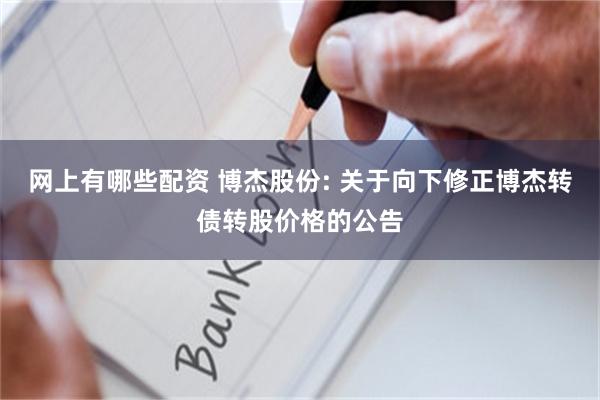 网上有哪些配资 博杰股份: 关于向下修正博杰转债转股价格的公告