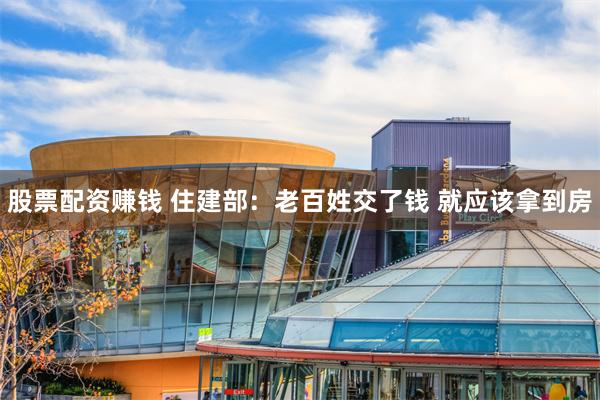 股票配资赚钱 住建部：老百姓交了钱 就应该拿到房