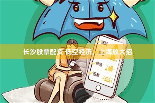 长沙股票配资 低空经济，上海放大招