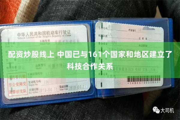 配资炒股线上 中国已与161个国家和地区建立了科技合作关系