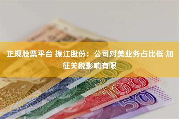 正规股票平台 振江股份：公司对美业务占比低 加征关税影响有限