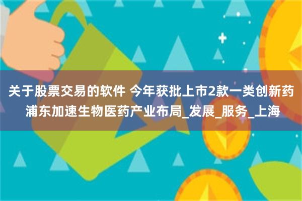 关于股票交易的软件 今年获批上市2款一类创新药 浦东加速生物医药产业布局_发展_服务_上海