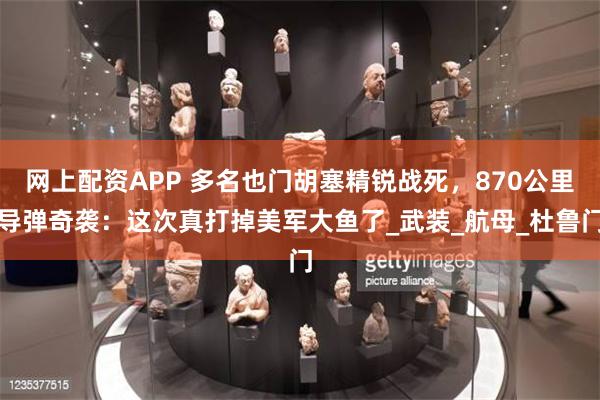 网上配资APP 多名也门胡塞精锐战死，870公里导弹奇袭：这次真打掉美军大鱼了_武装_航母_杜鲁门