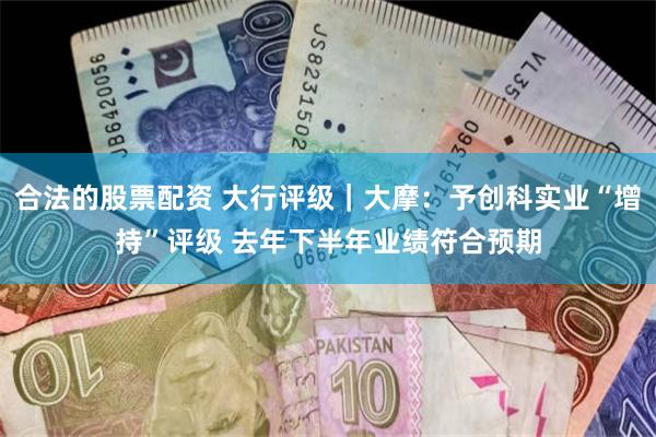 合法的股票配资 大行评级｜大摩：予创科实业“增持”评级 去年下半年业绩符合预期