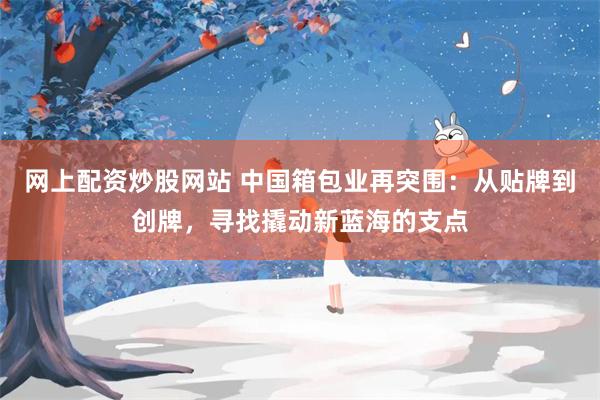 网上配资炒股网站 中国箱包业再突围：从贴牌到创牌，寻找撬动新蓝海的支点