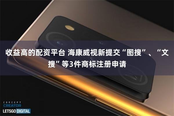 收益高的配资平台 海康威视新提交“图搜”、“文搜”等3件商标注册申请