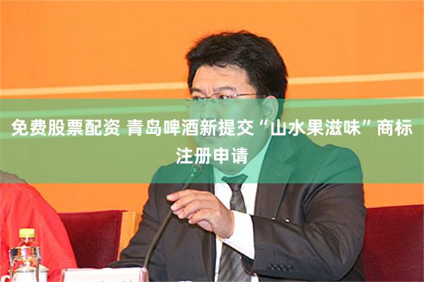 免费股票配资 青岛啤酒新提交“山水果滋味”商标注册申请