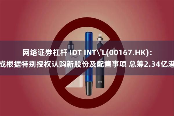 网络证劵杠杆 IDT INT'L(00167.HK)：完成根据特别授权认购新股份及配售事项 总筹2.34亿港元