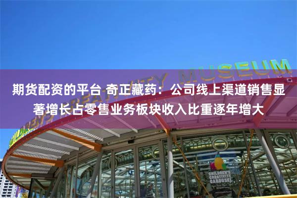 期货配资的平台 奇正藏药：公司线上渠道销售显著增长占零售业务板块收入比重逐年增大
