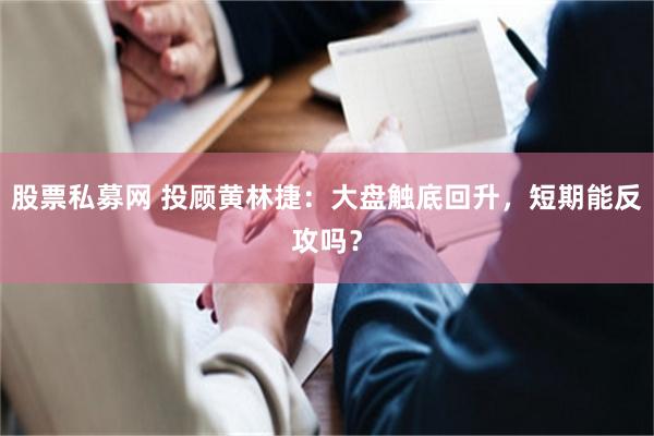 股票私募网 投顾黄林捷：大盘触底回升，短期能反攻吗？