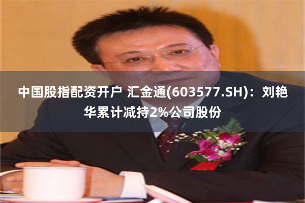 中国股指配资开户 汇金通(603577.SH)：刘艳华累计减持2%公司股份