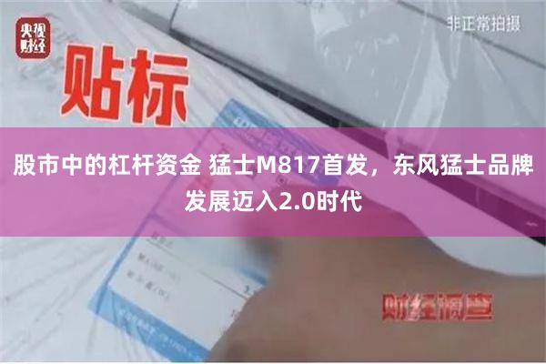 股市中的杠杆资金 猛士M817首发，东风猛士品牌发展迈入2.0时代