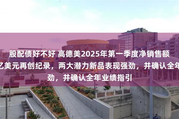 股配债好不好 高德美2025年第一季度净销售额达11.29亿美元再创纪录，两大潜力新品表现强劲，并确认全年业绩指引