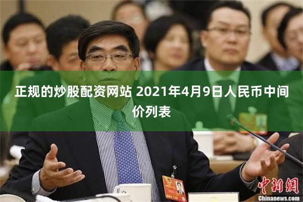 正规的炒股配资网站 2021年4月9日人民币中间价列表