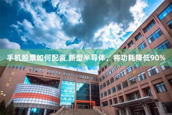 手机股票如何配资 新型半导体，将功耗降低90%