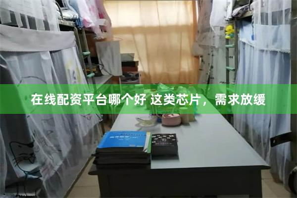 在线配资平台哪个好 这类芯片，需求放缓