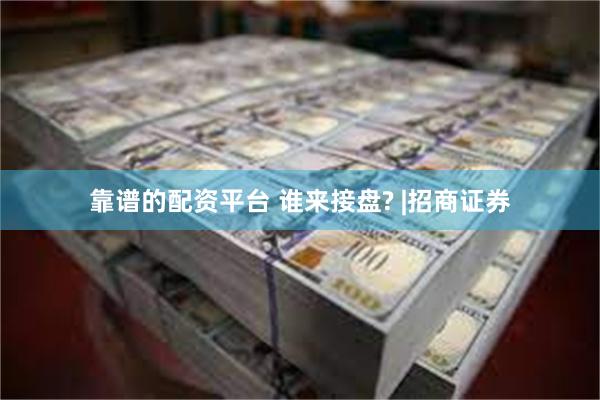 靠谱的配资平台 谁来接盘? |招商证券