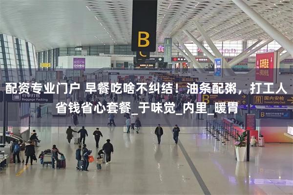 配资专业门户 早餐吃啥不纠结！油条配粥，打工人省钱省心套餐_于味觉_内里_暖胃