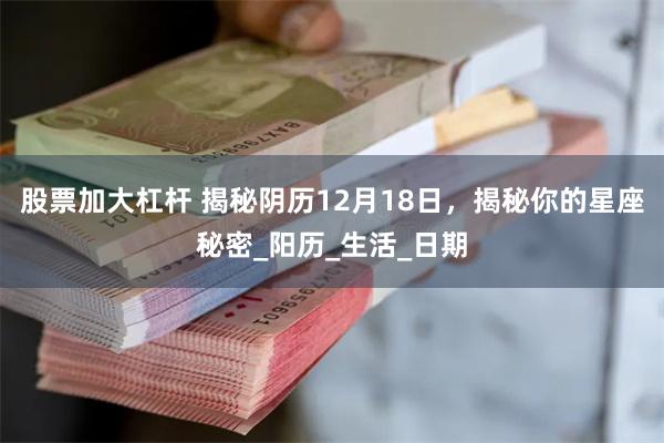 股票加大杠杆 揭秘阴历12月18日，揭秘你的星座秘密_阳历_生活_日期