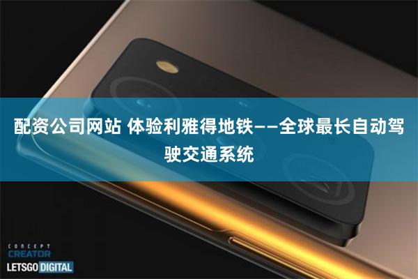配资公司网站 体验利雅得地铁——全球最长自动驾驶交通系统