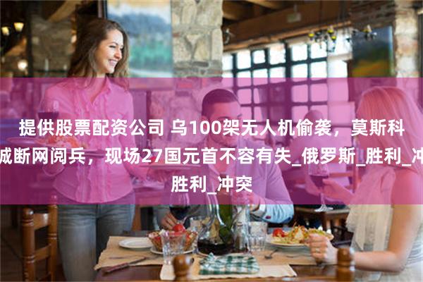 提供股票配资公司 乌100架无人机偷袭，莫斯科全城断网阅兵，现场27国元首不容有失_俄罗斯_胜利_冲突