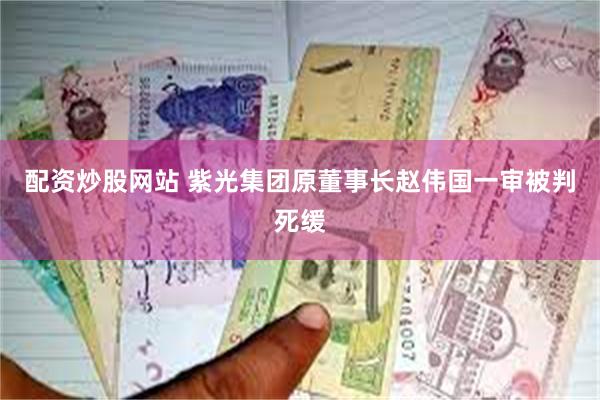 配资炒股网站 紫光集团原董事长赵伟国一审被判死缓