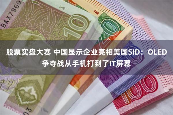 股票实盘大赛 中国显示企业亮相美国SID：OLED争夺战从手机打到了IT屏幕