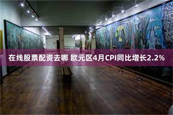 在线股票配资去哪 欧元区4月CPI同比增长2.2%