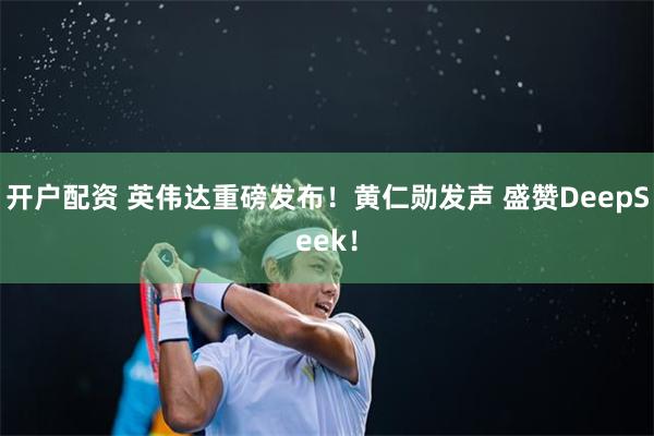 开户配资 英伟达重磅发布！黄仁勋发声 盛赞DeepSeek！