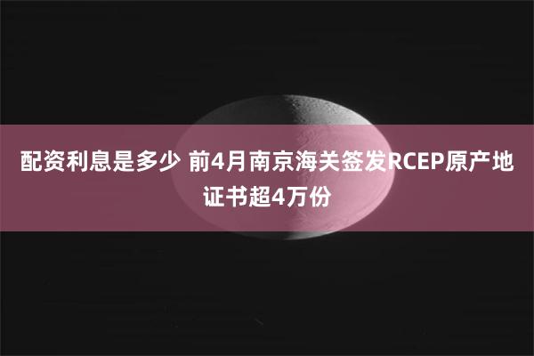 配资利息是多少 前4月南京海关签发RCEP原产地证书超4万份