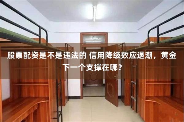 股票配资是不是违法的 信用降级效应退潮，黄金下一个支撑在哪？