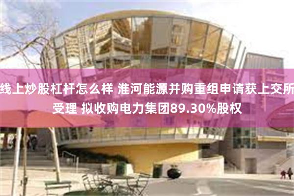 线上炒股杠杆怎么样 淮河能源并购重组申请获上交所受理 拟收购电力集团89.30%股权