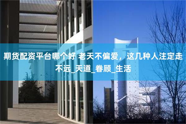 期货配资平台哪个好 老天不偏爱，这几种人注定走不远_天道_眷顾_生活