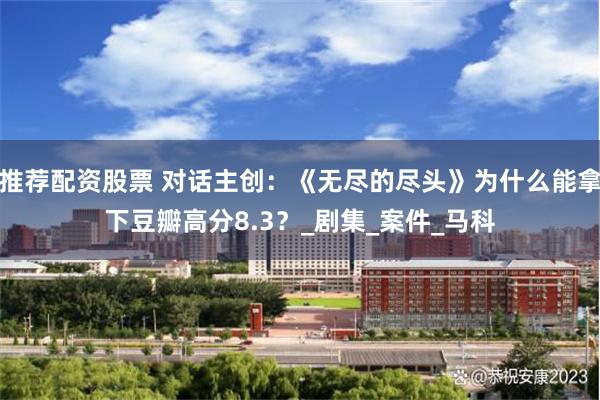 推荐配资股票 对话主创：《无尽的尽头》为什么能拿下豆瓣高分8.3？_剧集_案件_马科