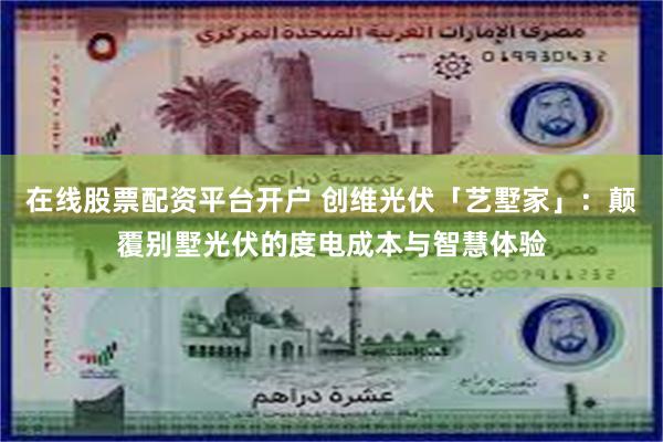 在线股票配资平台开户 创维光伏「艺墅家」：颠覆别墅光伏的度电成本与智慧体验