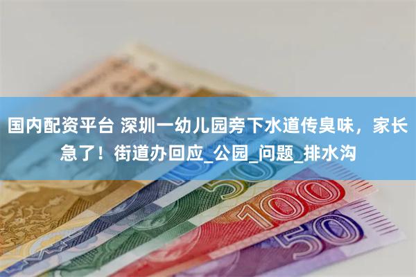 国内配资平台 深圳一幼儿园旁下水道传臭味，家长急了！街道办回应_公园_问题_排水沟