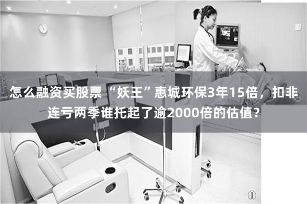 怎么融资买股票 “妖王”惠城环保3年15倍，扣非连亏两季谁托起了逾2000倍的估值？
