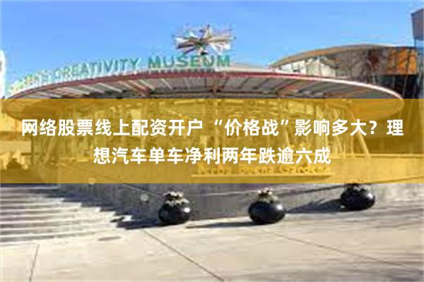 网络股票线上配资开户 “价格战”影响多大？理想汽车单车净利两年跌逾六成