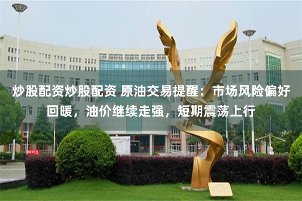 炒股配资炒股配资 原油交易提醒：市场风险偏好回暖，油价继续走强，短期震荡上行