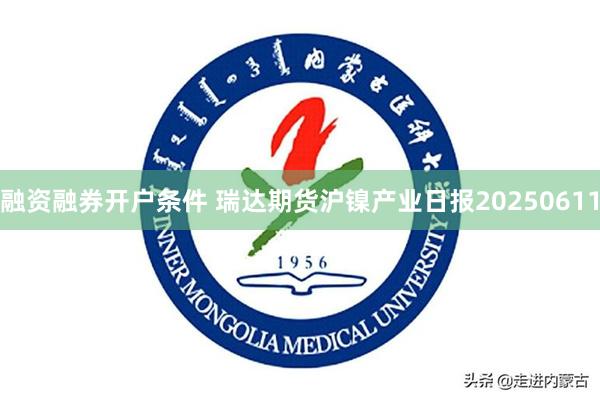 融资融券开户条件 瑞达期货沪镍产业日报20250611