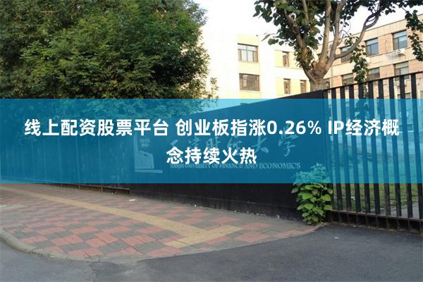 线上配资股票平台 创业板指涨0.26% IP经济概念持续火热