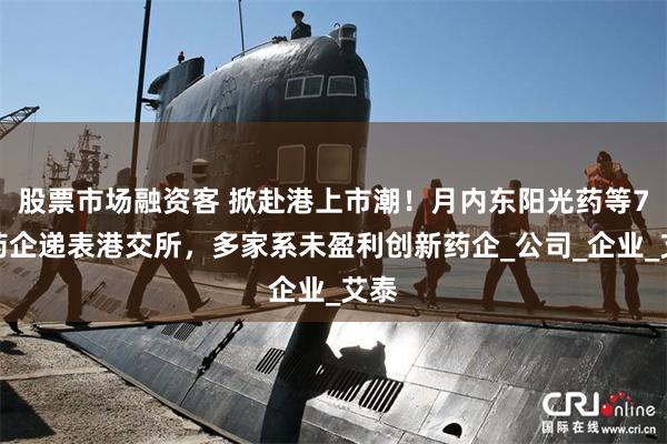 股票市场融资客 掀赴港上市潮！月内东阳光药等7家药企递表港交所，多家系未盈利创新药企_公司_企业_艾泰