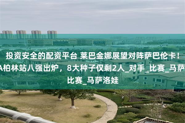 投资安全的配资平台 莱巴金娜展望对阵萨巴伦卡！WTA柏林站八强出炉，8大种子仅剩2人_对手_比赛_马萨洛娃