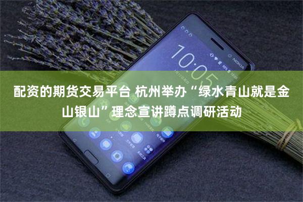 配资的期货交易平台 杭州举办“绿水青山就是金山银山”理念宣讲蹲点调研活动