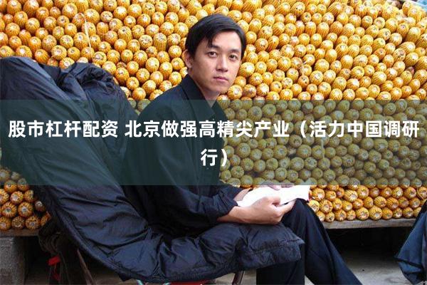 股市杠杆配资 北京做强高精尖产业（活力中国调研行）