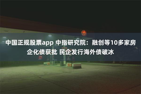 中国正规股票app 中指研究院：融创等10多家房企化债获批 民企发行海外债破冰